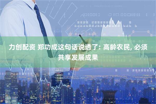 力创配资 郑功成这句话说透了: 高龄农民, 必须共享发展成果