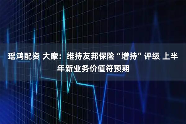 瑶鸿配资 大摩:维持友邦保险“增持”评级 上半年新业务价值符预期