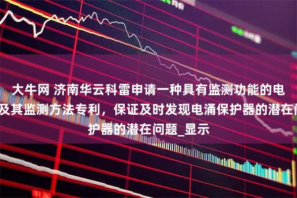 大牛网 济南华云科雷申请一种具有监测功能的电涌保护器及其监测方法专利,保证及时发现电涌保护器的潜在问题_显示