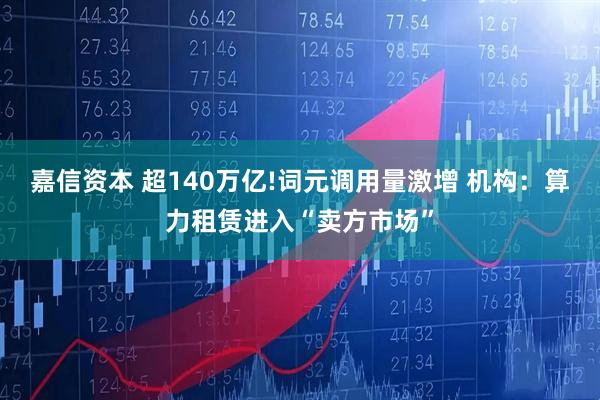嘉信资本 超140万亿!词元调用量激增 机构:算力租赁进入“卖方市场”