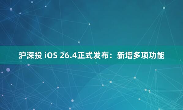 沪深投 iOS 26.4正式发布：新增多项功能