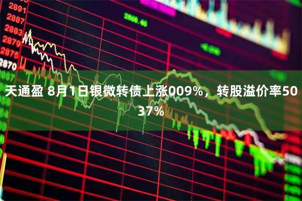 天通盈 8月1日银微转债上涨009%，转股溢价率5037%