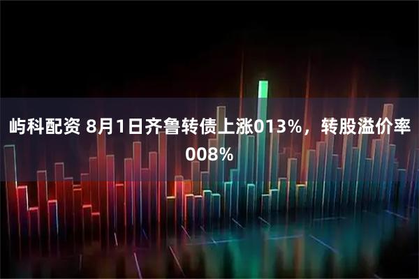 屿科配资 8月1日齐鲁转债上涨013%，转股溢价率008%