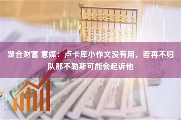聚合财富 意媒：卢卡库小作文没有用，若再不归队那不勒斯可能会起诉他