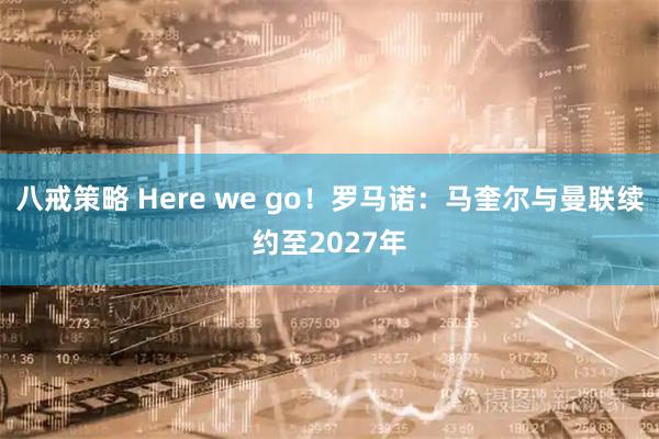 八戒策略 Here we go！罗马诺：马奎尔与曼联续约至2027年