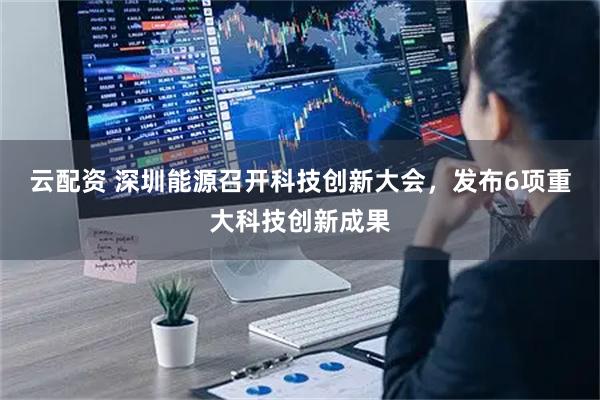 云配资 深圳能源召开科技创新大会,发布6项重大科技创新成果