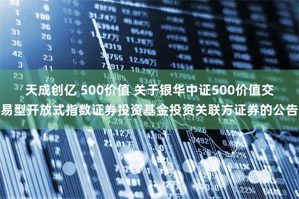 天成创亿 500价值 关于银华中证500价值交易型开放式指数证券投资基金投资关联方证券的公告