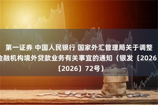 第一证券 中国人民银行 国家外汇管理局关于调整银行业金融机构境外贷款业务有关事宜的通知（银发〔2026〕72号）