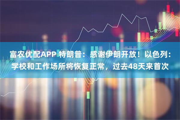 富农优配APP 特朗普：感谢伊朗开放！以色列：学校和工作场所将恢复正常，过去48天来首次
