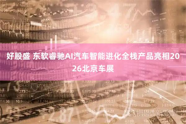 好股盛 东软睿驰AI汽车智能进化全栈产品亮相2026北京车展