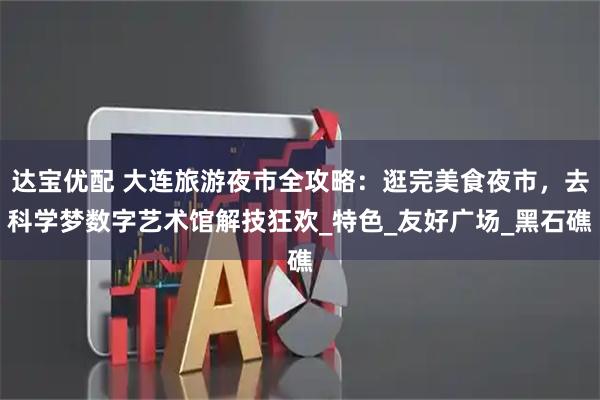 达宝优配 大连旅游夜市全攻略：逛完美食夜市，去科学梦数字艺术馆解技狂欢_特色_友好广场_黑石礁