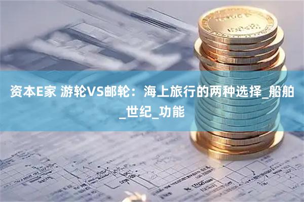 资本E家 游轮VS邮轮：海上旅行的两种选择_船舶_世纪_功能