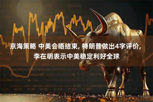 京海策略 中美会晤结束, 特朗普做出4字评价, 李在明表示中美稳定利好全球