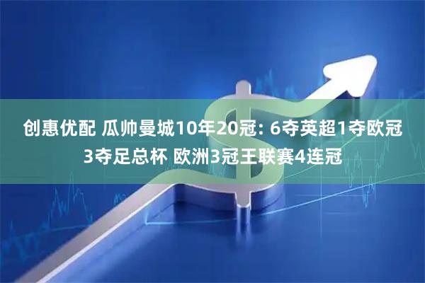 创惠优配 瓜帅曼城10年20冠: 6夺英超1夺欧冠3夺足总杯 欧洲3冠王联赛4连冠