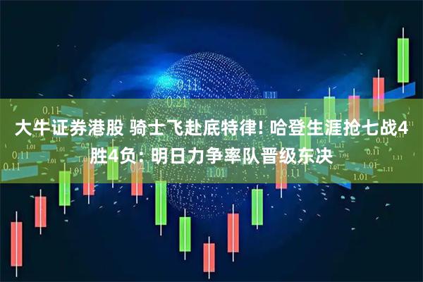 大牛证券港股 骑士飞赴底特律! 哈登生涯抢七战4胜4负: 明日力争率队晋级东决