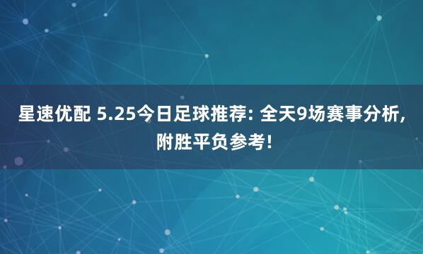 星速优配 5.25今日足球推荐: 全天9场赛事分析, 附胜平负参考!