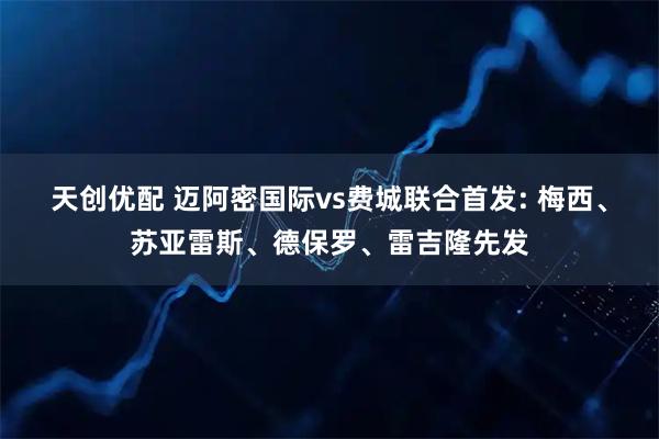 天创优配 迈阿密国际vs费城联合首发: 梅西、苏亚雷斯、德保罗、雷吉隆先发