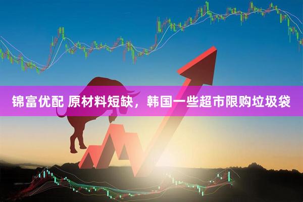 锦富优配 原材料短缺，韩国一些超市限购垃圾袋