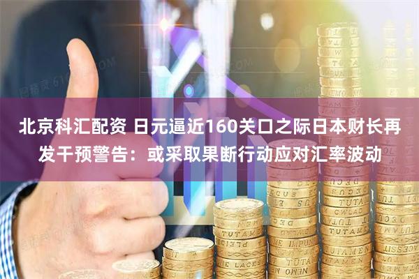 北京科汇配资 日元逼近160关口之际日本财长再发干预警告：或采取果断行动应对汇率波动