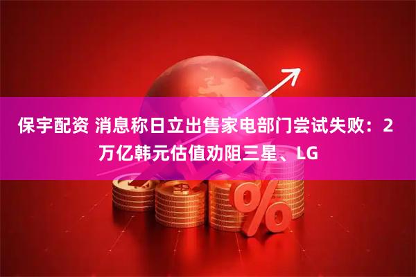 保宇配资 消息称日立出售家电部门尝试失败：2 万亿韩元估值劝阻三星、LG