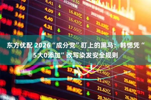 东方优配 2026“成分党”盯上的黑马:韩愢凭“5大0添加”改写染发安全规则
