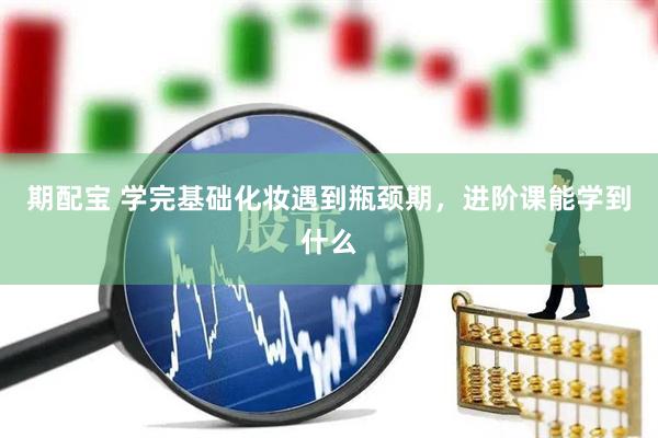期配宝 学完基础化妆遇到瓶颈期，进阶课能学到什么