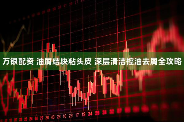万银配资 油屑结块粘头皮 深层清洁控油去屑全攻略