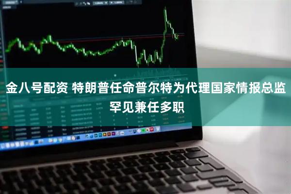金八号配资 特朗普任命普尔特为代理国家情报总监 罕见兼任多职