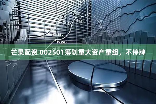 芒果配资 002501筹划重大资产重组，不停牌