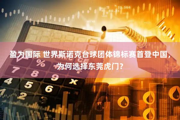 盈为国际 世界斯诺克台球团体锦标赛首登中国,为何选择东莞虎门?
