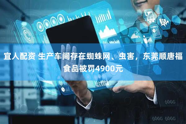 宜人配资 生产车间存在蜘蛛网、虫害,东莞顺唐福食品被罚4900元