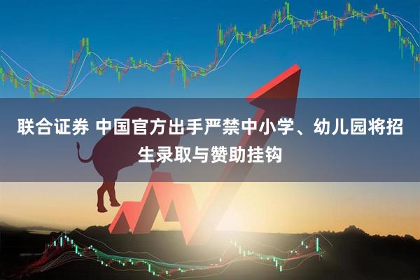 联合证券 中国官方出手严禁中小学、幼儿园将招生录取与赞助挂钩