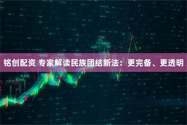 铭创配资 专家解读民族团结新法：更完备、更透明