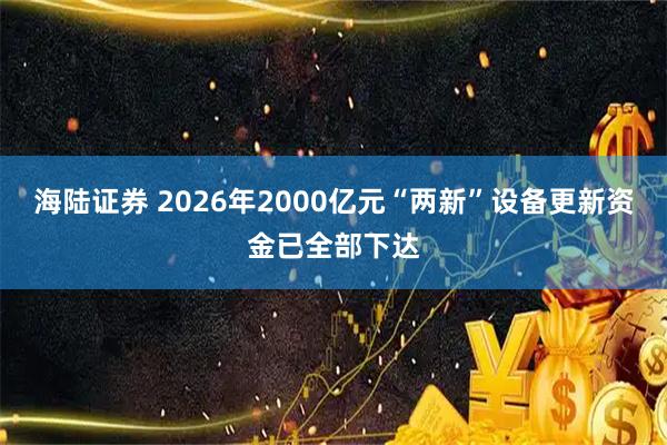 海陆证券 2026年2000亿元“两新”设备更新资金已全部下达