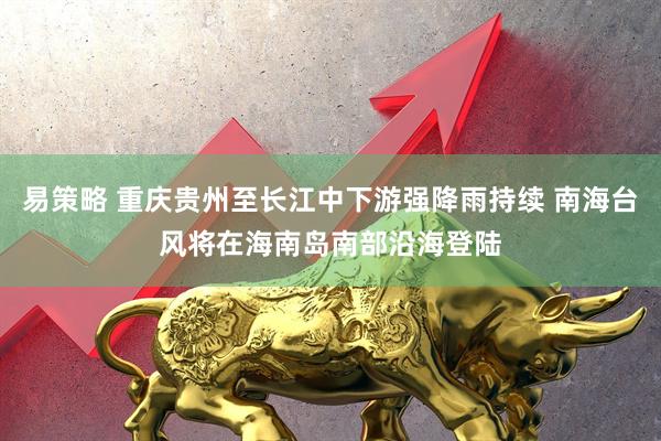 易策略 重庆贵州至长江中下游强降雨持续 南海台风将在海南岛南部沿海登陆