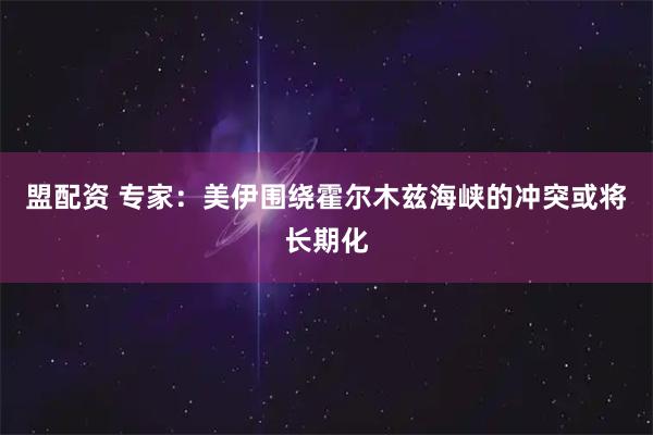 盟配资 专家：美伊围绕霍尔木兹海峡的冲突或将长期化