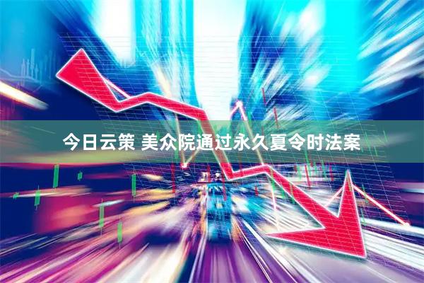 今日云策 美众院通过永久夏令时法案