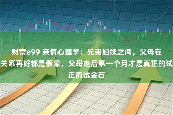 财富e99 亲情心理学：兄弟姐妹之间，父母在世时关系再好都是假象，父母走后第一个月才是真正的试金石