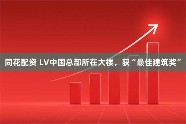 同花配资 LV中国总部所在大楼,获“最佳建筑奖”