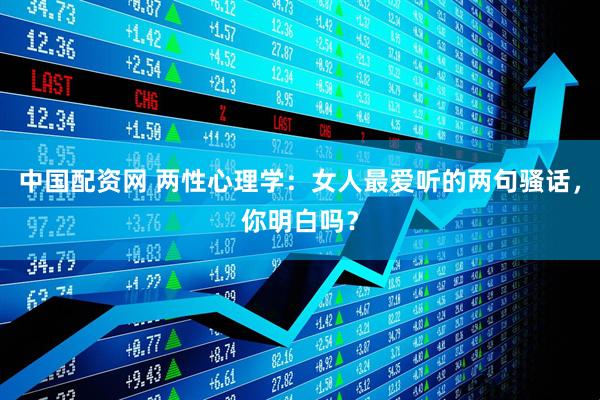 中国配资网 两性心理学：女人最爱听的两句骚话，你明白吗？