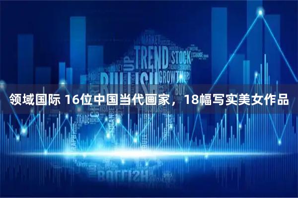 领域国际 16位中国当代画家，18幅写实美女作品