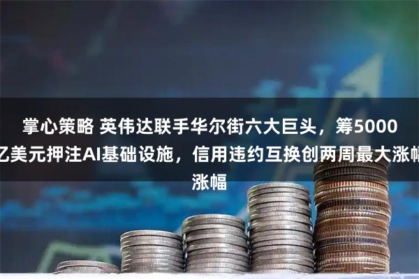 掌心策略 英伟达联手华尔街六大巨头，筹5000亿美元押注AI基础设施，信用违约互换创两周最大涨幅