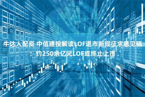 牛达人配资 中信建投解读LOF退市新规征求意见稿：约250余亿元LOF或终止上市