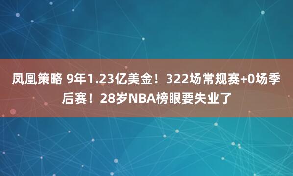 凤凰策略 9年1.23亿美金！322场常规赛+0场季后赛！28岁NBA榜眼要失业了