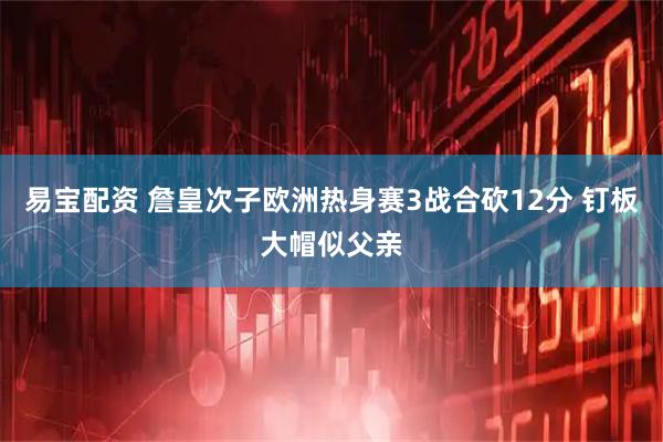 易宝配资 詹皇次子欧洲热身赛3战合砍12分 钉板大帽似父亲