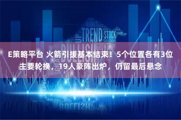 E策略平台 火箭引援基本结束！5个位置各有3位主要轮换，19人豪阵出炉，仍留最后悬念