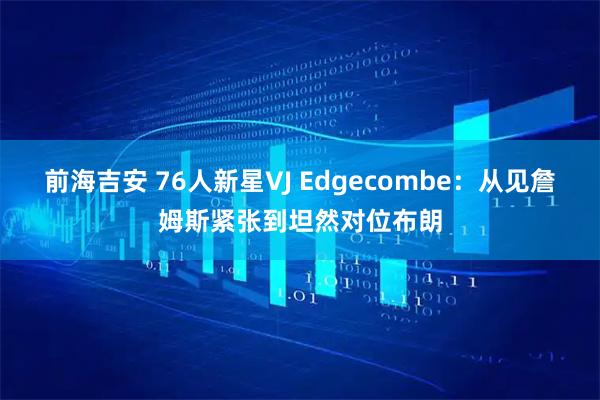 前海吉安 76人新星VJ Edgecombe：从见詹姆斯紧张到坦然对位布朗