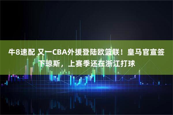 牛8速配 又一CBA外援登陆欧篮联！皇马官宣签下琼斯，上赛季还在浙江打球