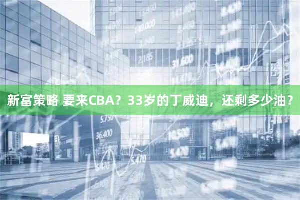 新富策略 要来CBA？33岁的丁威迪，还剩多少油？