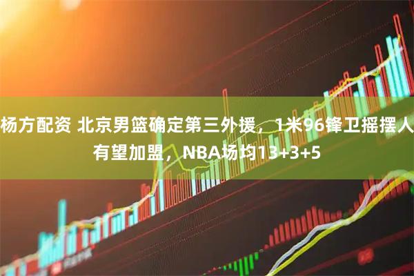 杨方配资 北京男篮确定第三外援，1米96锋卫摇摆人有望加盟，NBA场均13+3+5